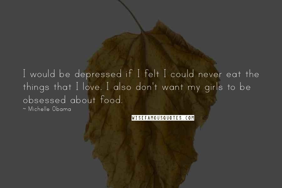 Michelle Obama Quotes: I would be depressed if I felt I could never eat the things that I love. I also don't want my girls to be obsessed about food.