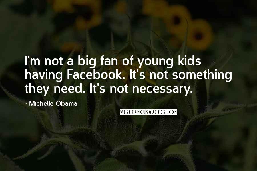 Michelle Obama Quotes: I'm not a big fan of young kids having Facebook. It's not something they need. It's not necessary.