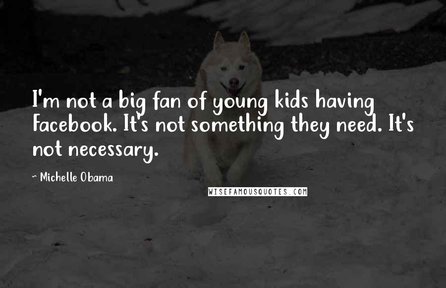 Michelle Obama Quotes: I'm not a big fan of young kids having Facebook. It's not something they need. It's not necessary.