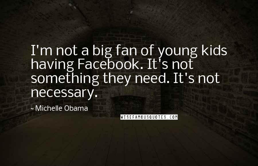 Michelle Obama Quotes: I'm not a big fan of young kids having Facebook. It's not something they need. It's not necessary.