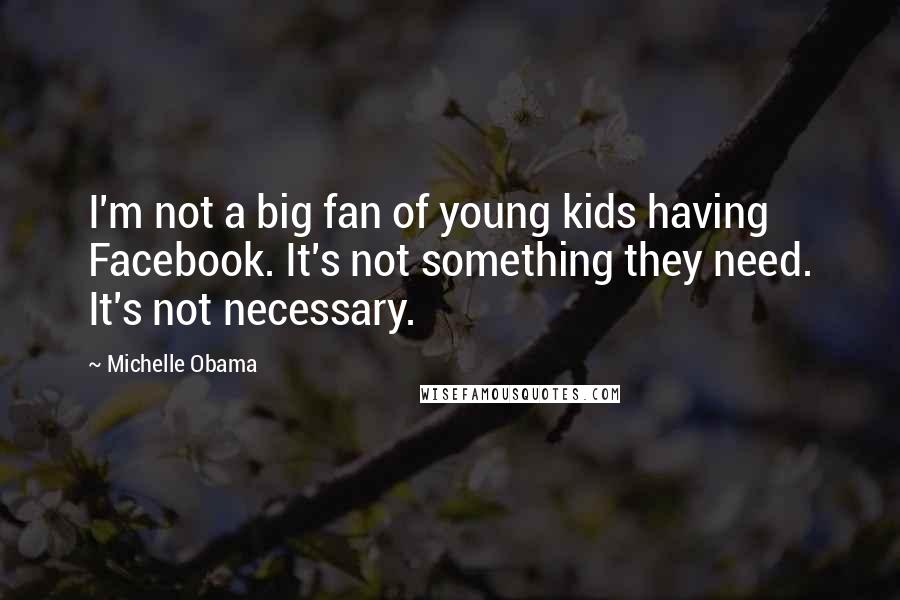 Michelle Obama Quotes: I'm not a big fan of young kids having Facebook. It's not something they need. It's not necessary.