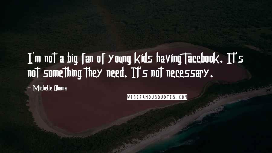 Michelle Obama Quotes: I'm not a big fan of young kids having Facebook. It's not something they need. It's not necessary.