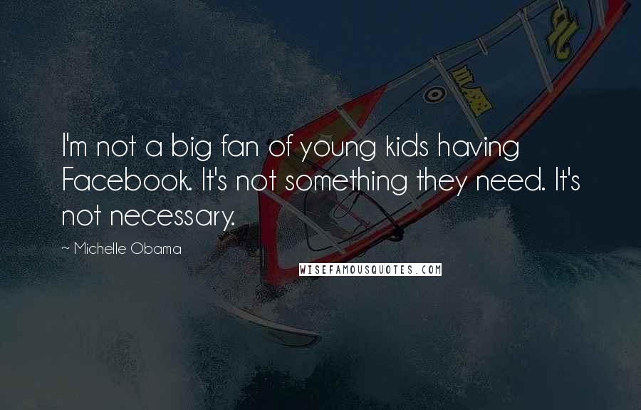 Michelle Obama Quotes: I'm not a big fan of young kids having Facebook. It's not something they need. It's not necessary.