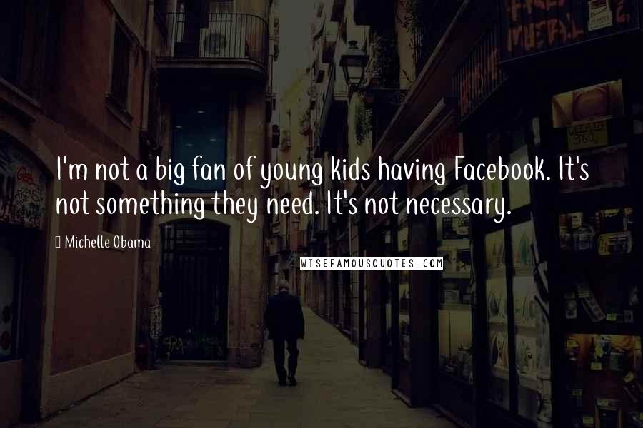 Michelle Obama Quotes: I'm not a big fan of young kids having Facebook. It's not something they need. It's not necessary.