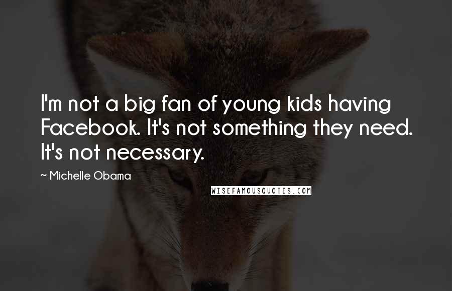 Michelle Obama Quotes: I'm not a big fan of young kids having Facebook. It's not something they need. It's not necessary.