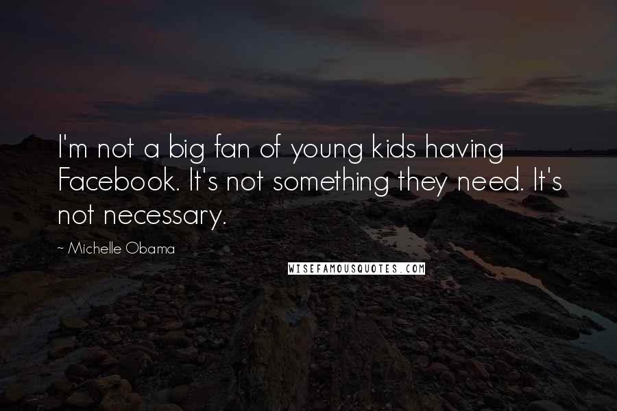 Michelle Obama Quotes: I'm not a big fan of young kids having Facebook. It's not something they need. It's not necessary.