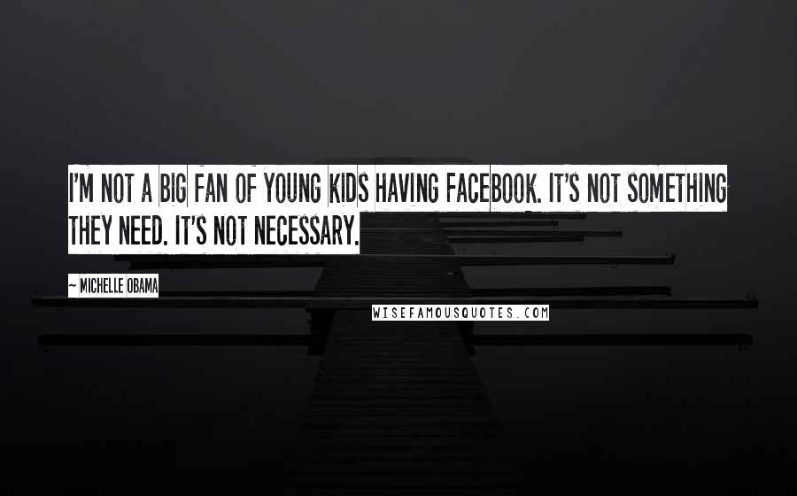 Michelle Obama Quotes: I'm not a big fan of young kids having Facebook. It's not something they need. It's not necessary.