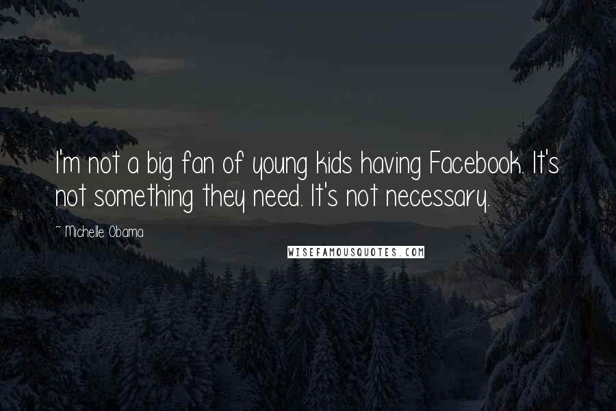 Michelle Obama Quotes: I'm not a big fan of young kids having Facebook. It's not something they need. It's not necessary.