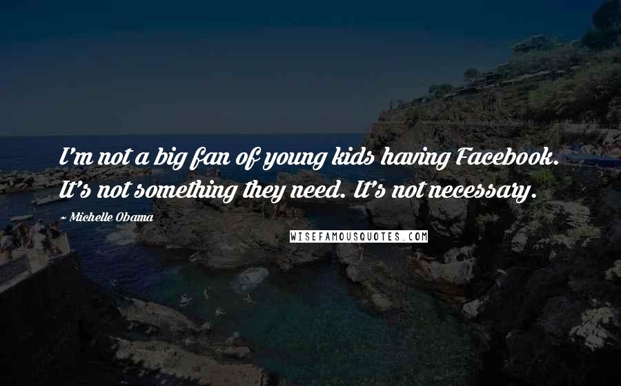 Michelle Obama Quotes: I'm not a big fan of young kids having Facebook. It's not something they need. It's not necessary.