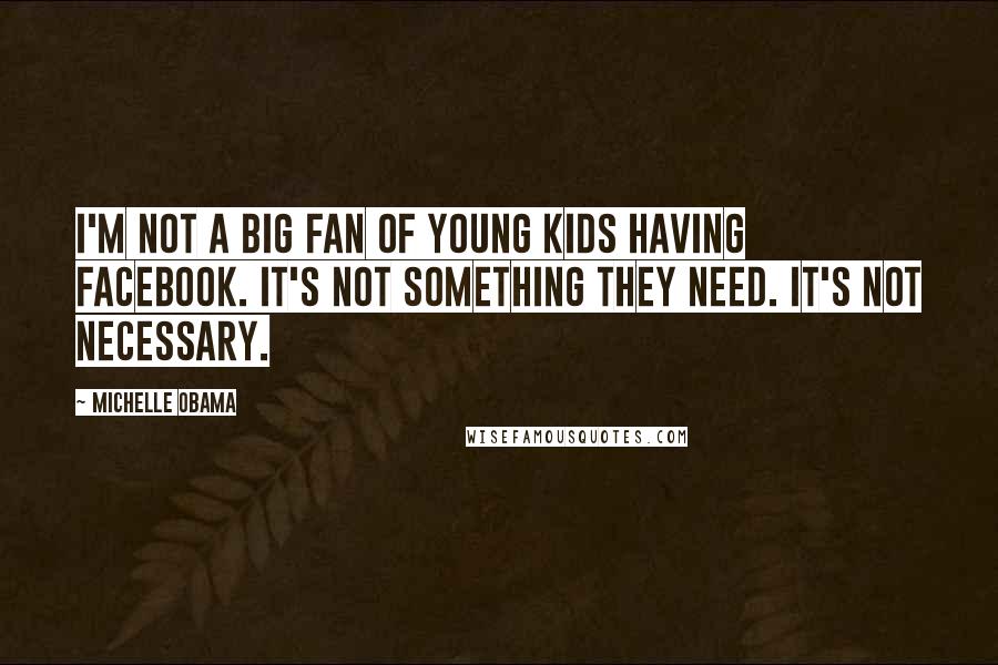 Michelle Obama Quotes: I'm not a big fan of young kids having Facebook. It's not something they need. It's not necessary.