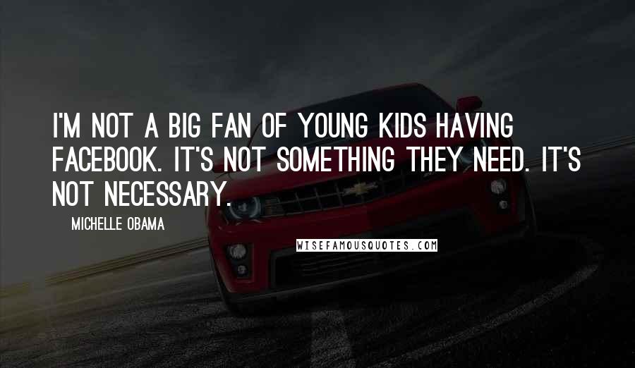 Michelle Obama Quotes: I'm not a big fan of young kids having Facebook. It's not something they need. It's not necessary.