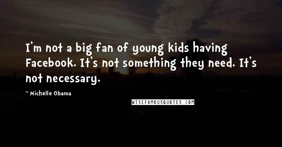 Michelle Obama Quotes: I'm not a big fan of young kids having Facebook. It's not something they need. It's not necessary.