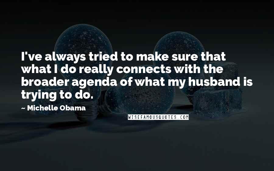 Michelle Obama Quotes: I've always tried to make sure that what I do really connects with the broader agenda of what my husband is trying to do.