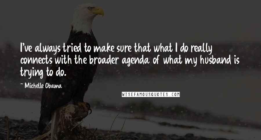 Michelle Obama Quotes: I've always tried to make sure that what I do really connects with the broader agenda of what my husband is trying to do.