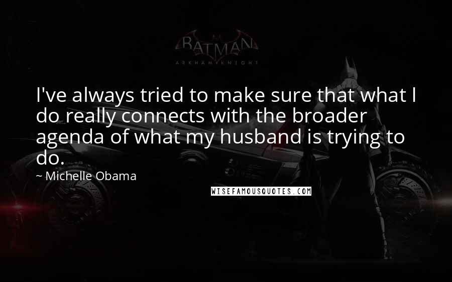 Michelle Obama Quotes: I've always tried to make sure that what I do really connects with the broader agenda of what my husband is trying to do.