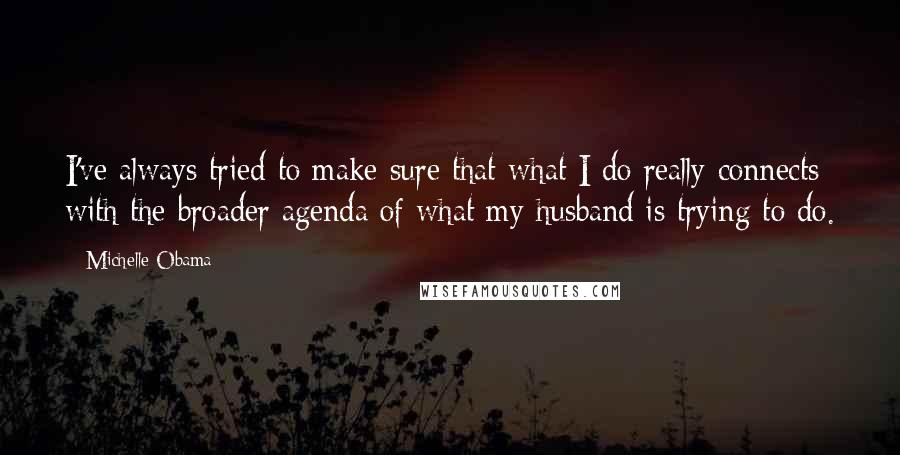 Michelle Obama Quotes: I've always tried to make sure that what I do really connects with the broader agenda of what my husband is trying to do.