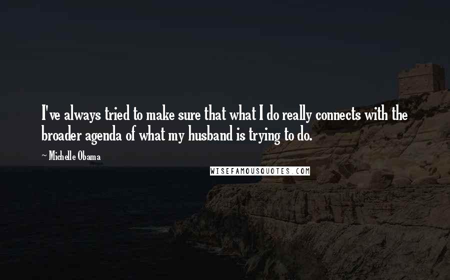 Michelle Obama Quotes: I've always tried to make sure that what I do really connects with the broader agenda of what my husband is trying to do.