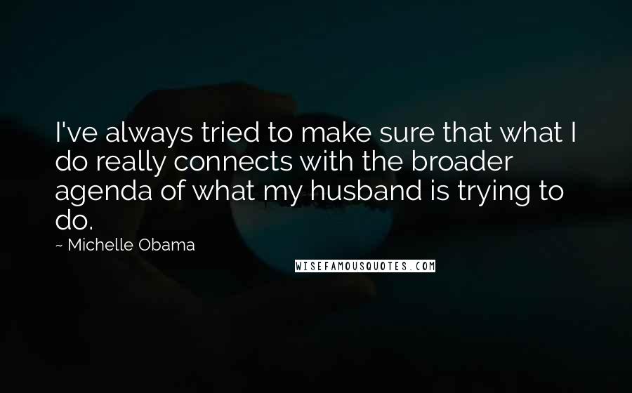 Michelle Obama Quotes: I've always tried to make sure that what I do really connects with the broader agenda of what my husband is trying to do.