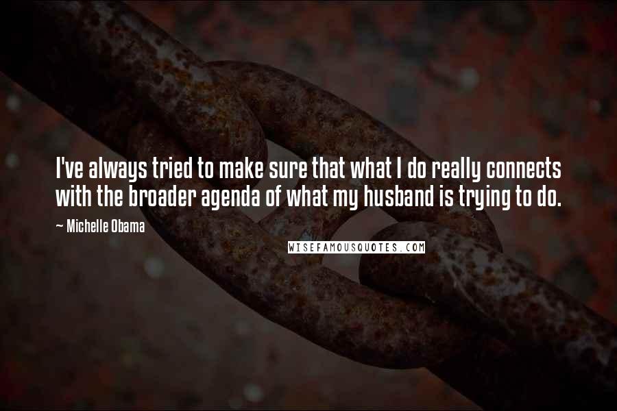 Michelle Obama Quotes: I've always tried to make sure that what I do really connects with the broader agenda of what my husband is trying to do.