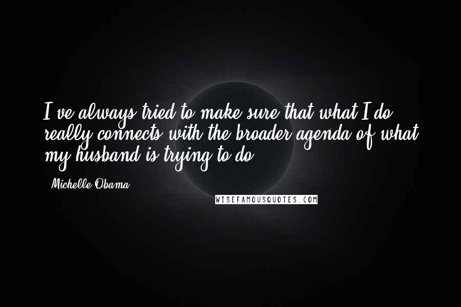 Michelle Obama Quotes: I've always tried to make sure that what I do really connects with the broader agenda of what my husband is trying to do.