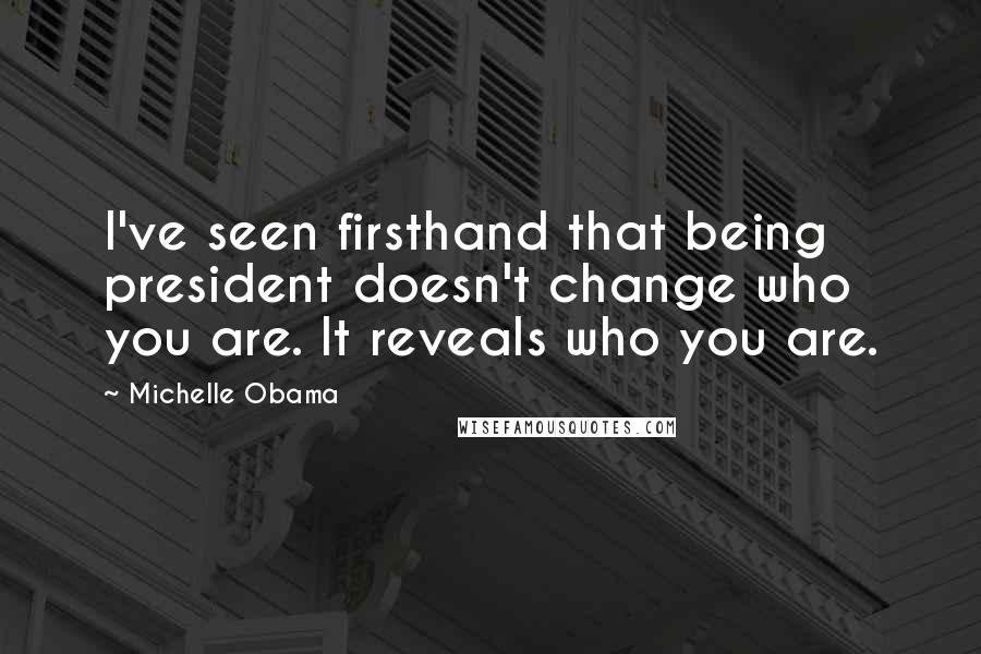 Michelle Obama Quotes: I've seen firsthand that being president doesn't change who you are. It reveals who you are.