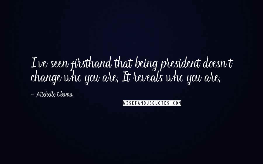Michelle Obama Quotes: I've seen firsthand that being president doesn't change who you are. It reveals who you are.