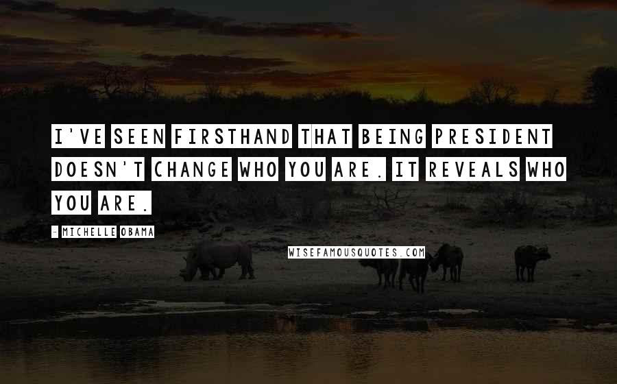 Michelle Obama Quotes: I've seen firsthand that being president doesn't change who you are. It reveals who you are.