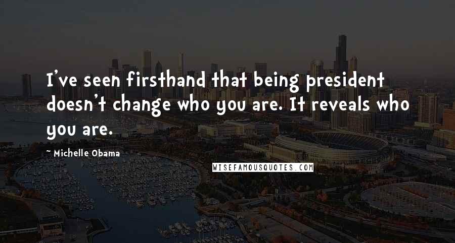 Michelle Obama Quotes: I've seen firsthand that being president doesn't change who you are. It reveals who you are.
