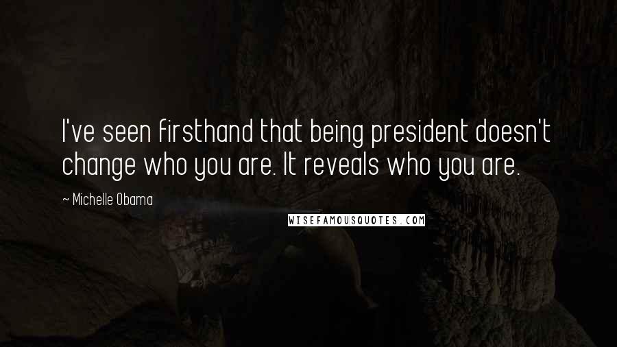 Michelle Obama Quotes: I've seen firsthand that being president doesn't change who you are. It reveals who you are.