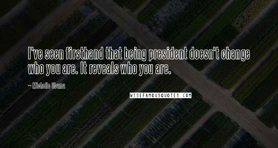 Michelle Obama Quotes: I've seen firsthand that being president doesn't change who you are. It reveals who you are.