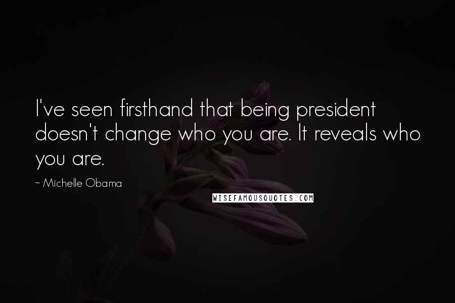Michelle Obama Quotes: I've seen firsthand that being president doesn't change who you are. It reveals who you are.