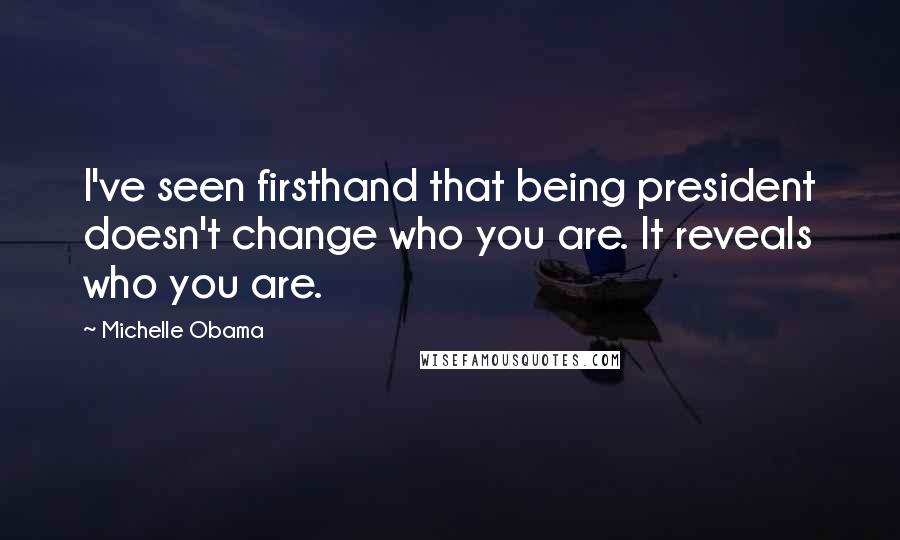 Michelle Obama Quotes: I've seen firsthand that being president doesn't change who you are. It reveals who you are.