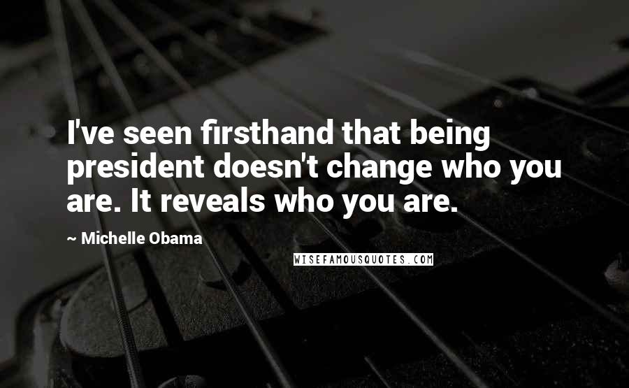 Michelle Obama Quotes: I've seen firsthand that being president doesn't change who you are. It reveals who you are.