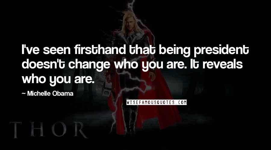 Michelle Obama Quotes: I've seen firsthand that being president doesn't change who you are. It reveals who you are.