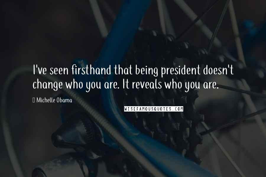 Michelle Obama Quotes: I've seen firsthand that being president doesn't change who you are. It reveals who you are.