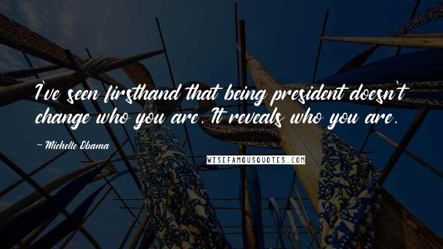 Michelle Obama Quotes: I've seen firsthand that being president doesn't change who you are. It reveals who you are.