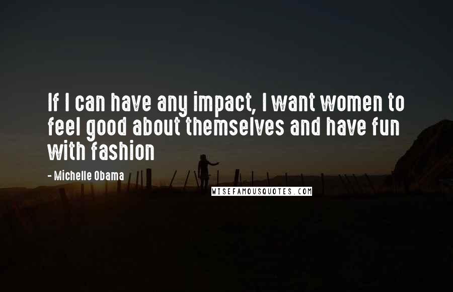 Michelle Obama Quotes: If I can have any impact, I want women to feel good about themselves and have fun with fashion