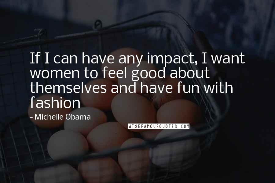 Michelle Obama Quotes: If I can have any impact, I want women to feel good about themselves and have fun with fashion