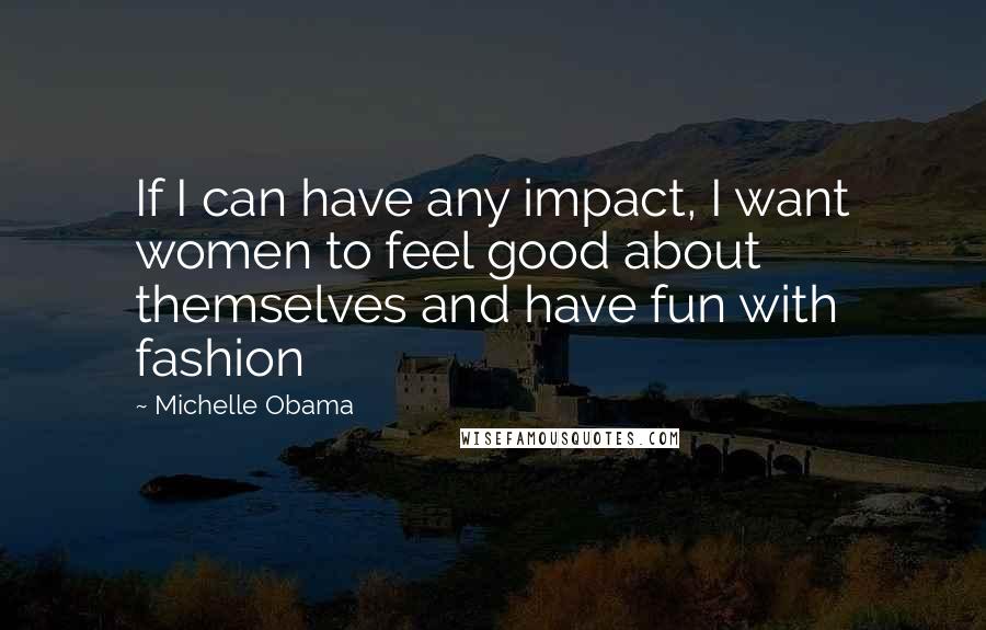 Michelle Obama Quotes: If I can have any impact, I want women to feel good about themselves and have fun with fashion