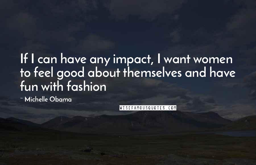 Michelle Obama Quotes: If I can have any impact, I want women to feel good about themselves and have fun with fashion