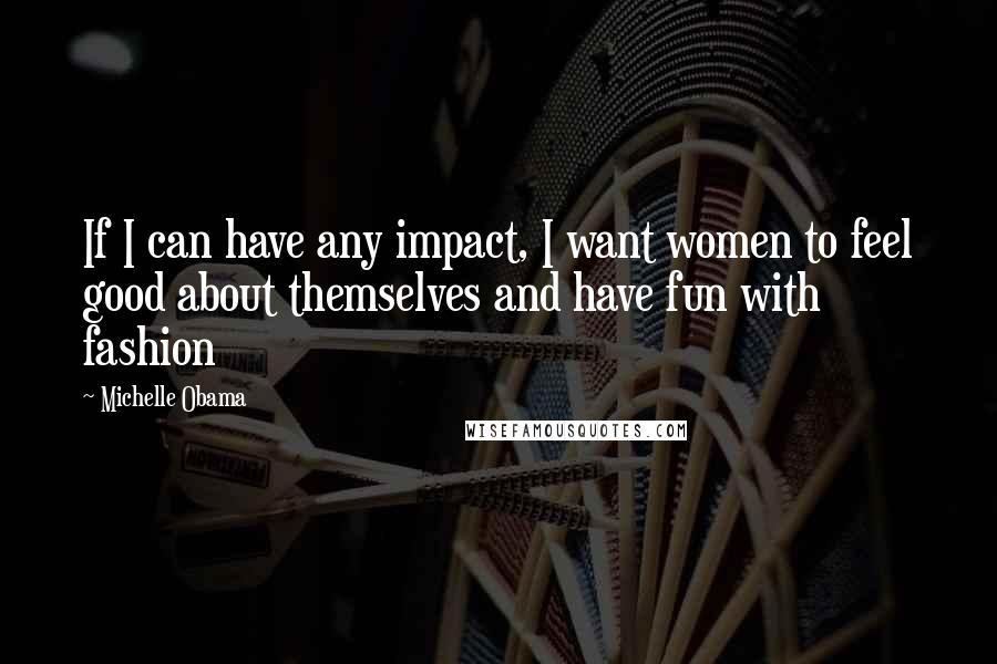 Michelle Obama Quotes: If I can have any impact, I want women to feel good about themselves and have fun with fashion