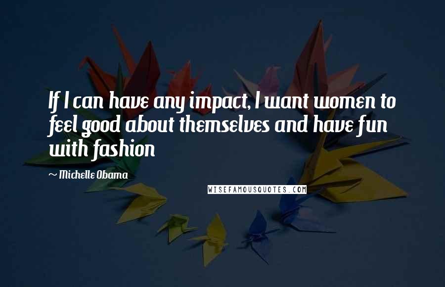 Michelle Obama Quotes: If I can have any impact, I want women to feel good about themselves and have fun with fashion