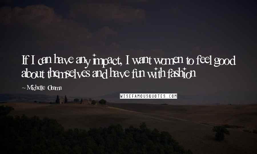 Michelle Obama Quotes: If I can have any impact, I want women to feel good about themselves and have fun with fashion