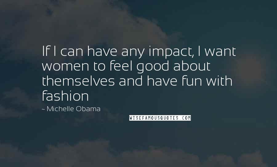 Michelle Obama Quotes: If I can have any impact, I want women to feel good about themselves and have fun with fashion