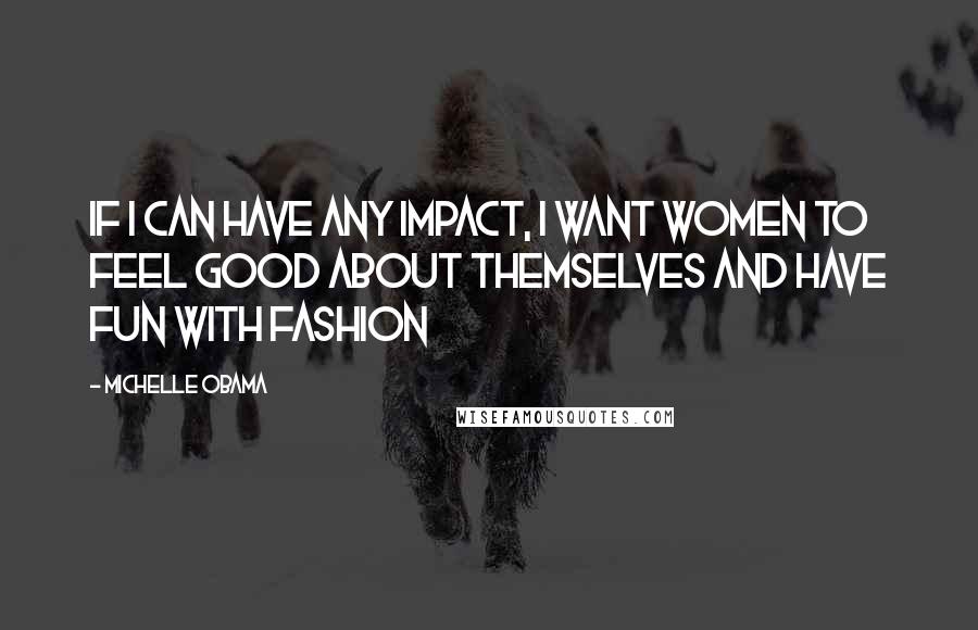 Michelle Obama Quotes: If I can have any impact, I want women to feel good about themselves and have fun with fashion