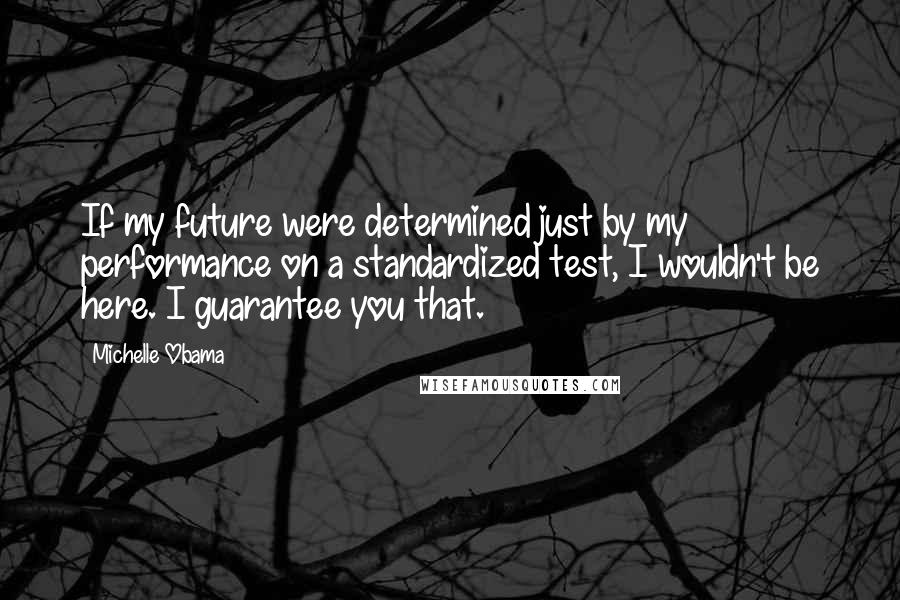 Michelle Obama Quotes: If my future were determined just by my performance on a standardized test, I wouldn't be here. I guarantee you that.