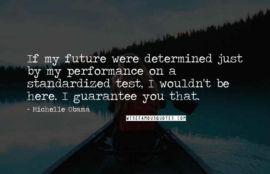 Michelle Obama Quotes: If my future were determined just by my performance on a standardized test, I wouldn't be here. I guarantee you that.