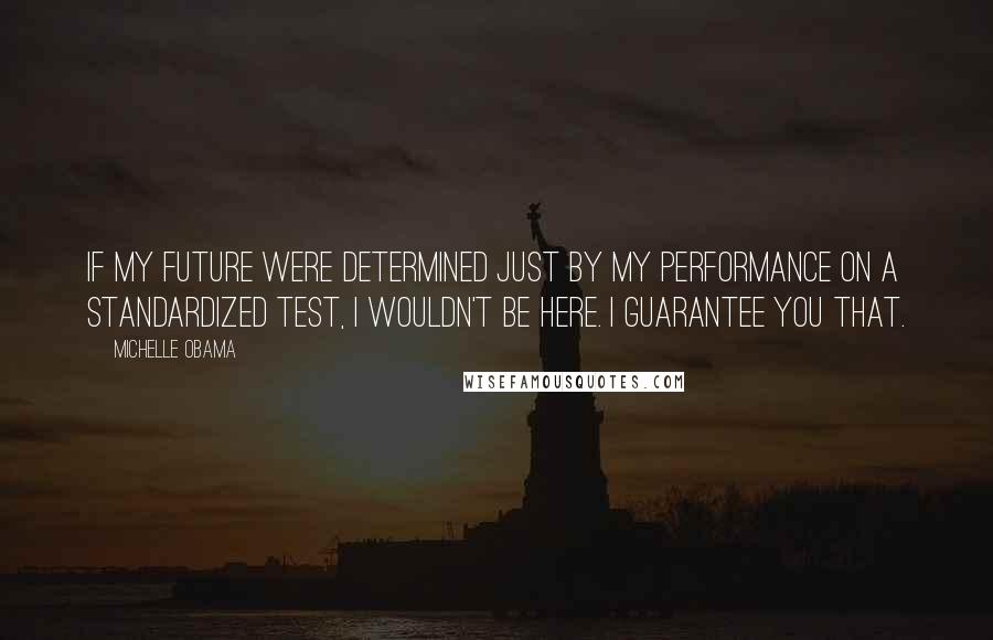 Michelle Obama Quotes: If my future were determined just by my performance on a standardized test, I wouldn't be here. I guarantee you that.