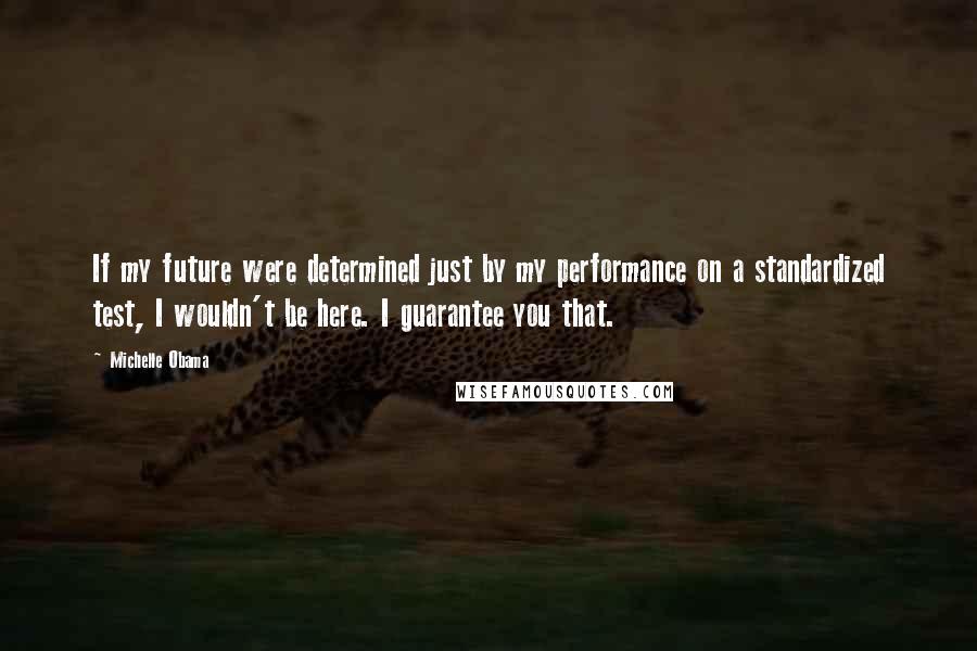 Michelle Obama Quotes: If my future were determined just by my performance on a standardized test, I wouldn't be here. I guarantee you that.