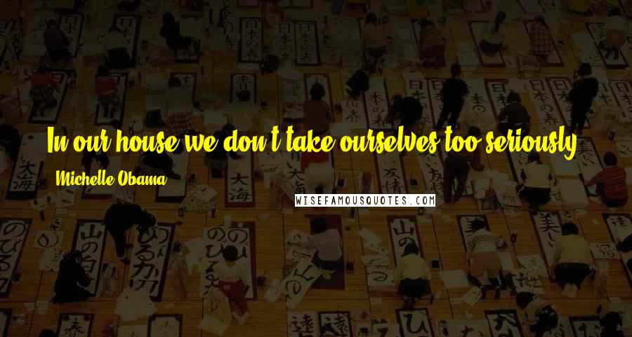 Michelle Obama Quotes: In our house we don't take ourselves too seriously, and laughter is the best form of unity, I think, in a marriage.